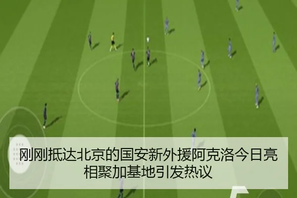 刚刚抵达北京的国安新外援阿克洛今日亮相聚加基地引发热议